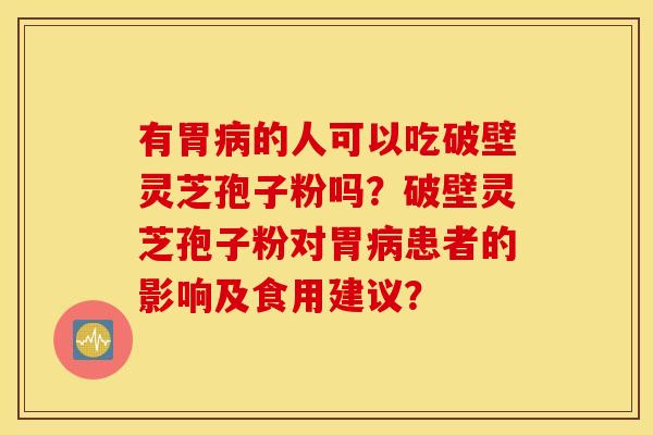 有胃病的人可以吃破壁灵芝孢子粉吗？破壁灵芝孢子粉对胃病患者的影响及食用建议？