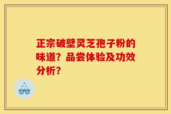 正宗破壁灵芝孢子粉的味道？品尝体验及功效分析？