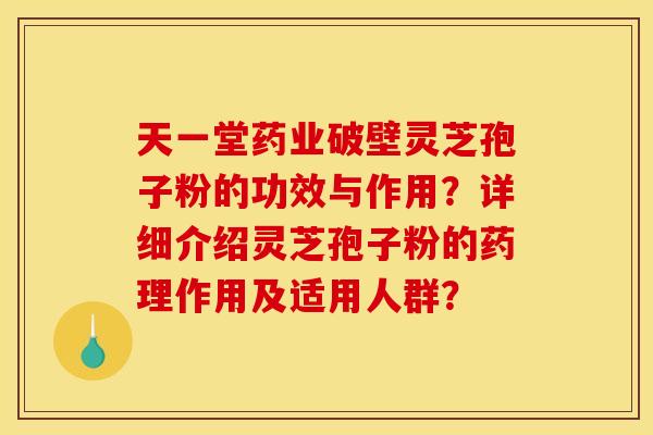天一堂药业破壁灵芝孢子粉的功效与作用？详细介绍灵芝孢子粉的药理作用及适用人群？