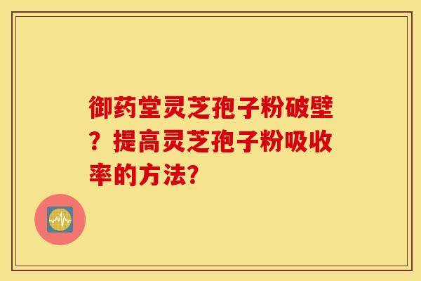 御药堂灵芝孢子粉破壁？提高灵芝孢子粉吸收率的方法？