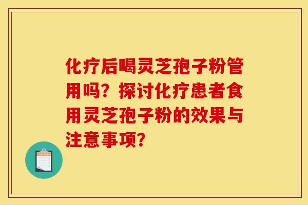 化疗后喝灵芝孢子粉管用吗？探讨化疗患者食用灵芝孢子粉的效果与注意事项？
