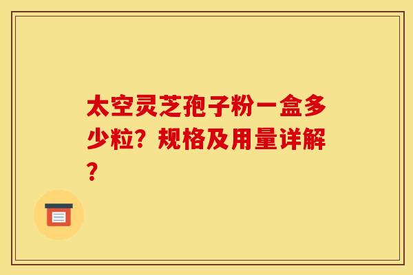 太空灵芝孢子粉一盒多少粒？规格及用量详解？