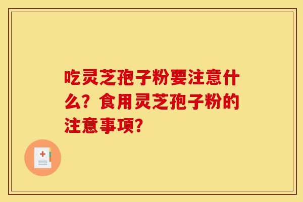 吃灵芝孢子粉要注意什么？食用灵芝孢子粉的注意事项？