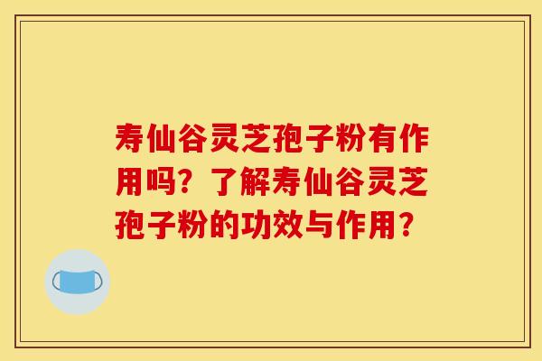 寿仙谷灵芝孢子粉有作用吗？了解寿仙谷灵芝孢子粉的功效与作用？