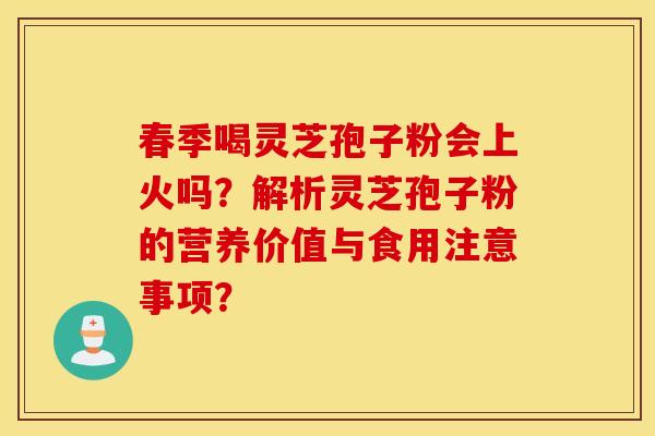 春季喝灵芝孢子粉会上火吗？解析灵芝孢子粉的营养价值与食用注意事项？