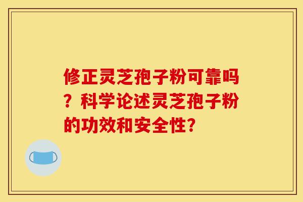 修正灵芝孢子粉可靠吗？科学论述灵芝孢子粉的功效和安全性？