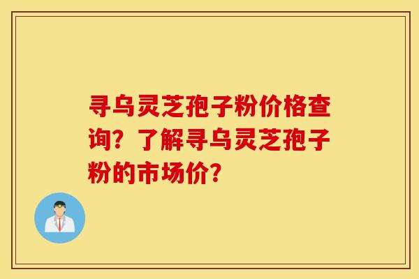 寻乌灵芝孢子粉价格查询？了解寻乌灵芝孢子粉的市场价？