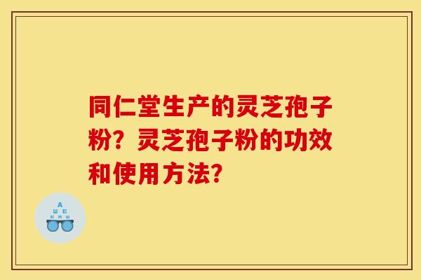 同仁堂生产的灵芝孢子粉？灵芝孢子粉的功效和使用方法？
