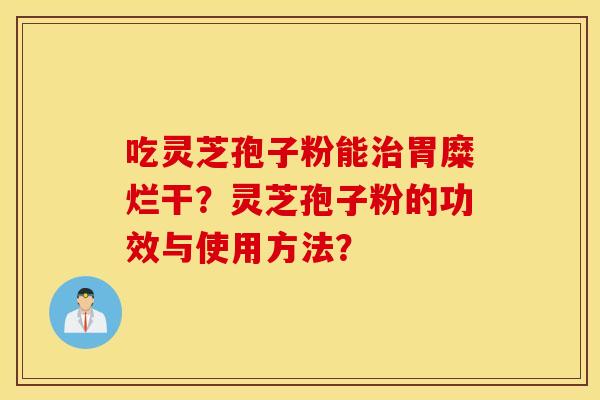 吃灵芝孢子粉能治胃糜烂干？灵芝孢子粉的功效与使用方法？