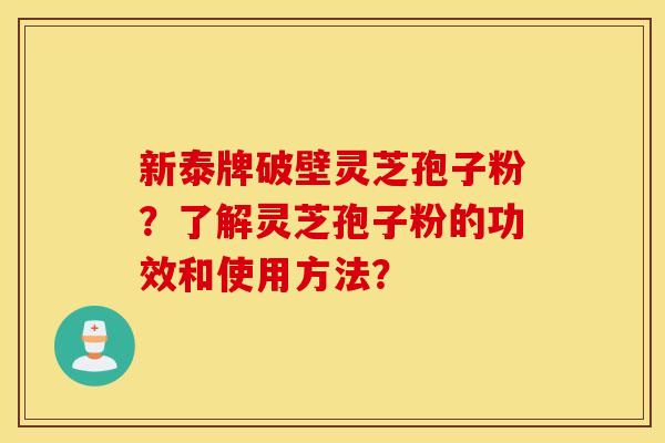 新泰牌破壁灵芝孢子粉？了解灵芝孢子粉的功效和使用方法？