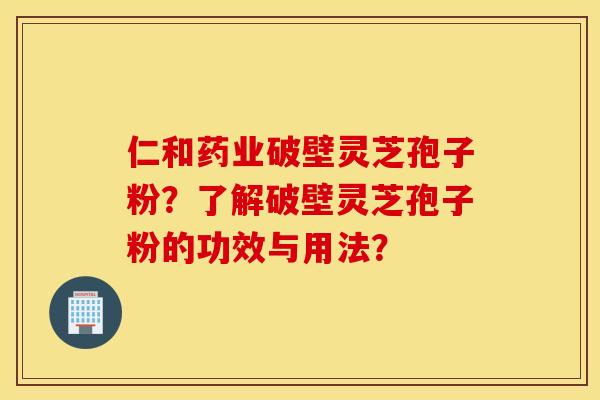 仁和药业破壁灵芝孢子粉？了解破壁灵芝孢子粉的功效与用法？