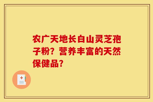 农广天地长白山灵芝孢子粉？营养丰富的天然保健品？