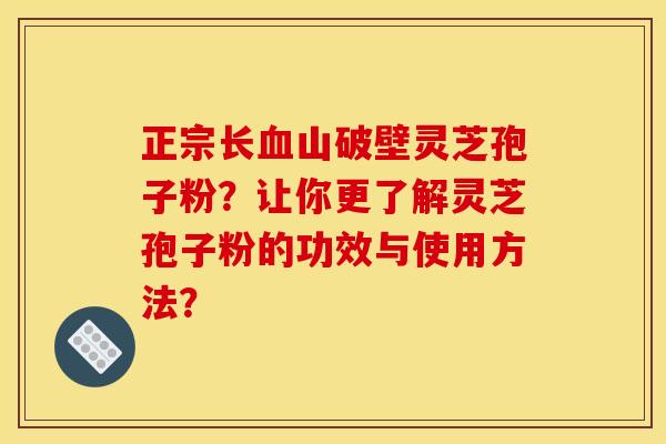 正宗长血山破壁灵芝孢子粉？让你更了解灵芝孢子粉的功效与使用方法？