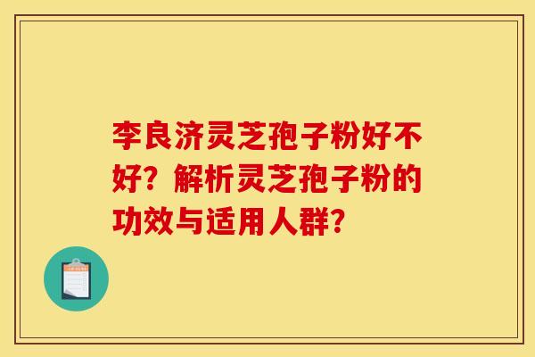 李良济灵芝孢子粉好不好？解析灵芝孢子粉的功效与适用人群？