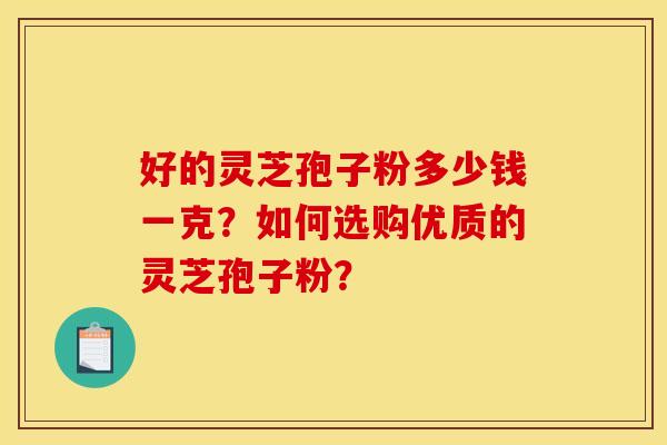 好的灵芝孢子粉多少钱一克？如何选购优质的灵芝孢子粉？