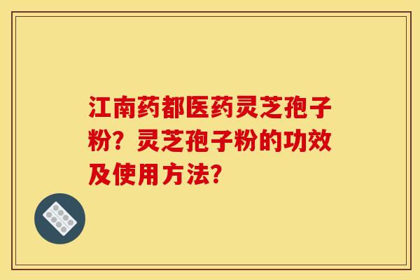 江南药都医药灵芝孢子粉？灵芝孢子粉的功效及使用方法？