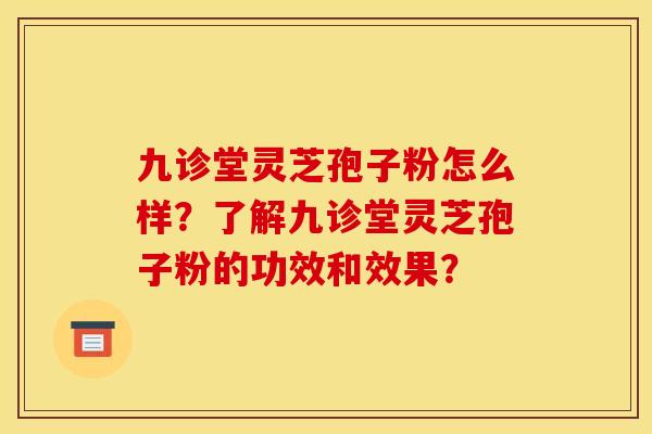 九诊堂灵芝孢子粉怎么样？了解九诊堂灵芝孢子粉的功效和效果？