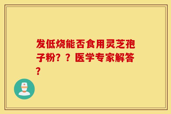 发低烧能否食用灵芝孢子粉？？医学专家解答？