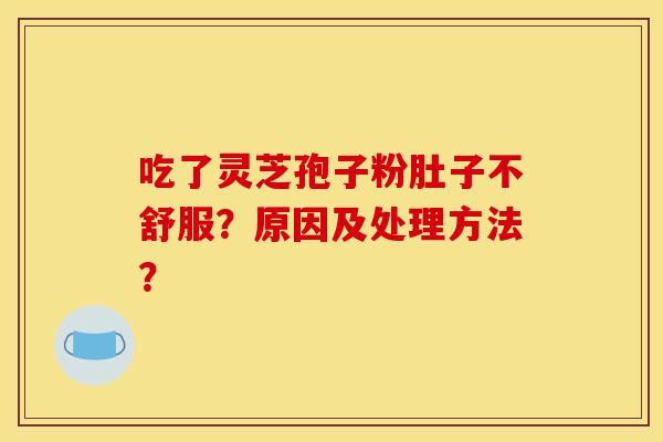吃了灵芝孢子粉肚子不舒服？原因及处理方法？