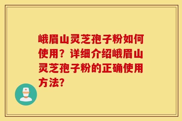 峨眉山灵芝孢子粉如何使用？详细介绍峨眉山灵芝孢子粉的正确使用方法？
