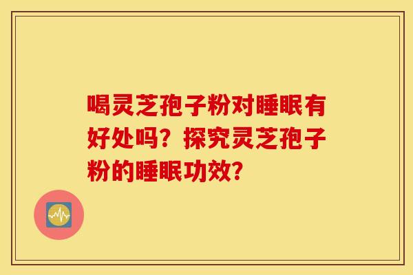 喝灵芝孢子粉对睡眠有好处吗？探究灵芝孢子粉的睡眠功效？