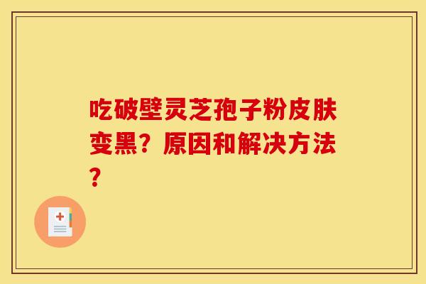 吃破壁灵芝孢子粉皮肤变黑？原因和解决方法？