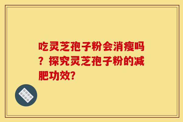 吃灵芝孢子粉会消瘦吗？探究灵芝孢子粉的减肥功效？