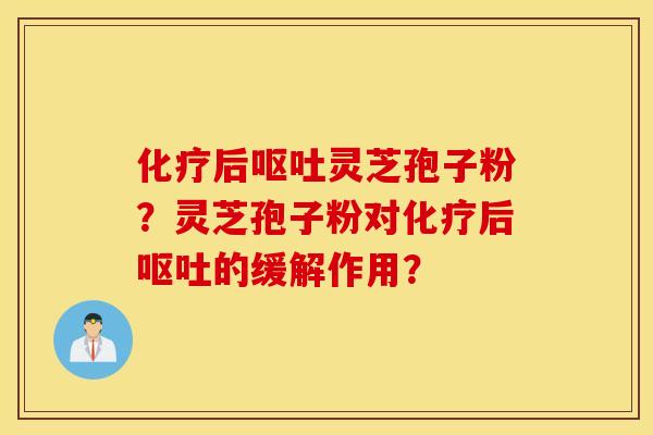 化疗后呕吐灵芝孢子粉？灵芝孢子粉对化疗后呕吐的缓解作用？