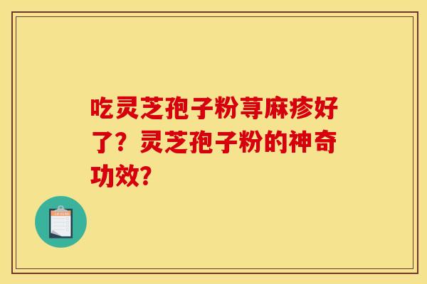 吃灵芝孢子粉荨麻疹好了？灵芝孢子粉的神奇功效？