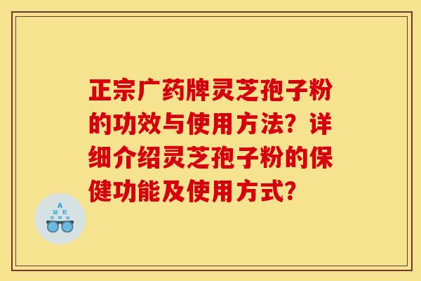 正宗广药牌灵芝孢子粉的功效与使用方法？详细介绍灵芝孢子粉的保健功能及使用方式？