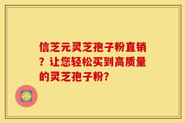 信芝元灵芝孢子粉直销？让您轻松买到高质量的灵芝孢子粉？