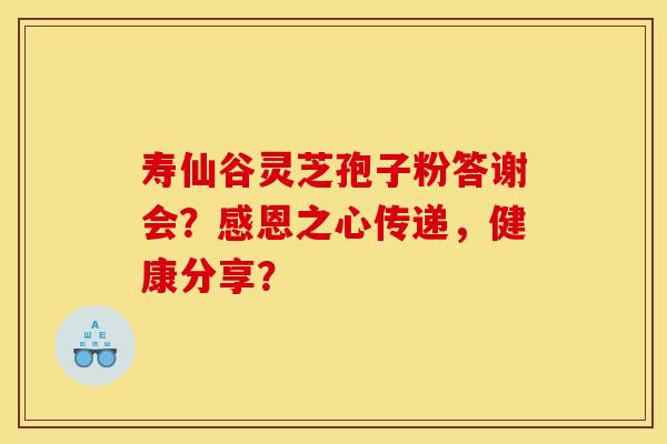 寿仙谷灵芝孢子粉答谢会？感恩之心传递，健康分享？