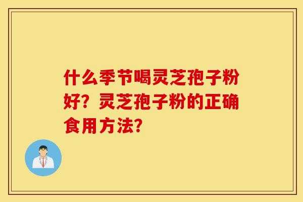 什么季节喝灵芝孢子粉好？灵芝孢子粉的正确食用方法？