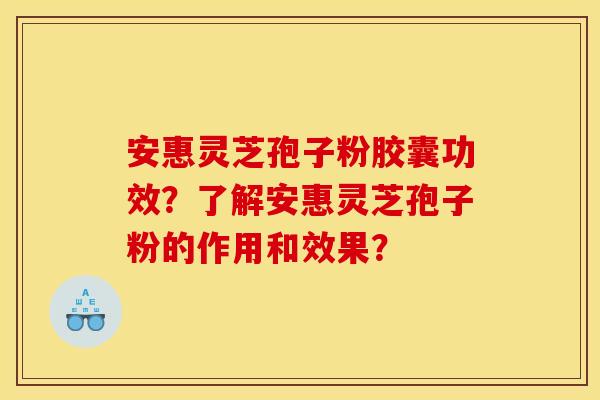 安惠灵芝孢子粉胶囊功效？了解安惠灵芝孢子粉的作用和效果？