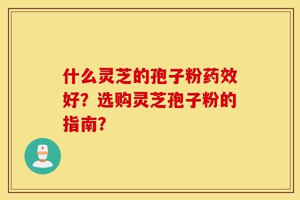 什么灵芝的孢子粉药效好？选购灵芝孢子粉的指南？
