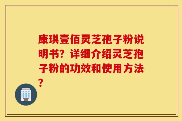 康琪壹佰灵芝孢子粉说明书？详细介绍灵芝孢子粉的功效和使用方法？