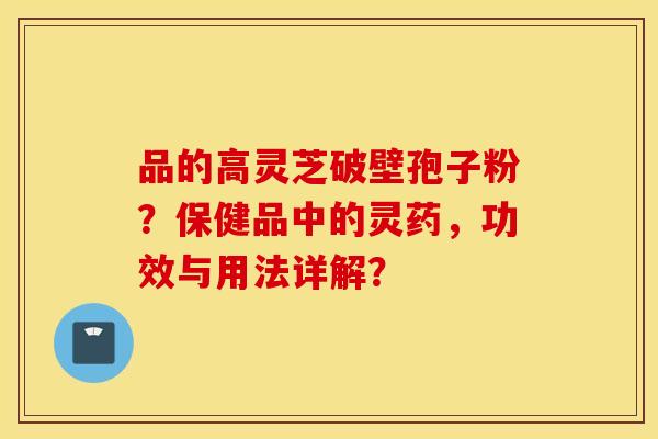品的高灵芝破壁孢子粉？保健品中的灵药，功效与用法详解？