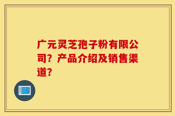 广元灵芝孢子粉有限公司？产品介绍及销售渠道？