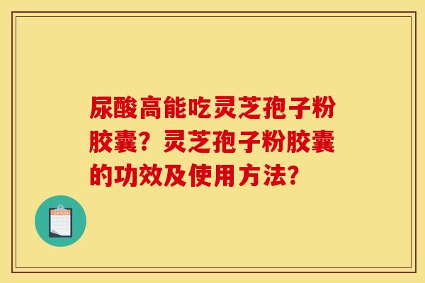 尿酸高能吃灵芝孢子粉胶囊？灵芝孢子粉胶囊的功效及使用方法？