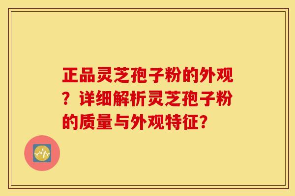 正品灵芝孢子粉的外观？详细解析灵芝孢子粉的质量与外观特征？