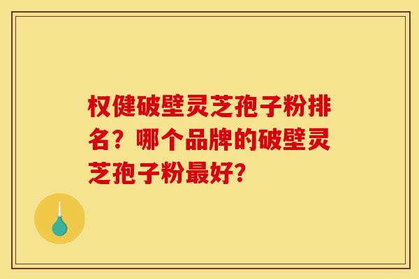 权健破壁灵芝孢子粉排名？哪个品牌的破壁灵芝孢子粉好？
