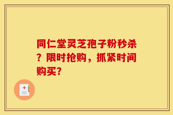 同仁堂灵芝孢子粉秒杀？限时抢购，抓紧时间购买？