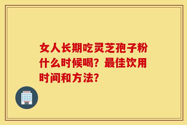 女人长期吃灵芝孢子粉什么时候喝？最佳饮用时间和方法？