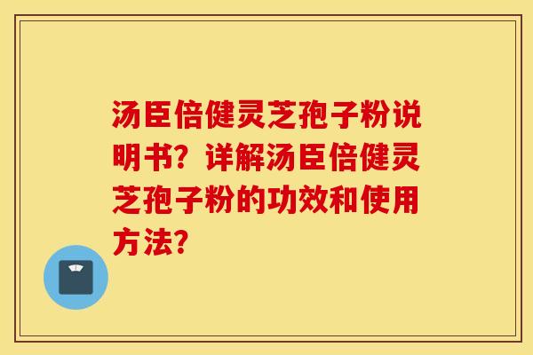 汤臣倍健灵芝孢子粉说明书？详解汤臣倍健灵芝孢子粉的功效和使用方法？