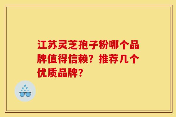 江苏灵芝孢子粉哪个品牌值得信赖？推荐几个优质品牌？