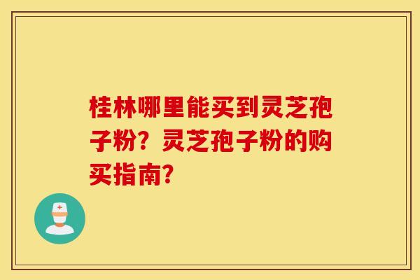 桂林哪里能买到灵芝孢子粉？灵芝孢子粉的购买指南？