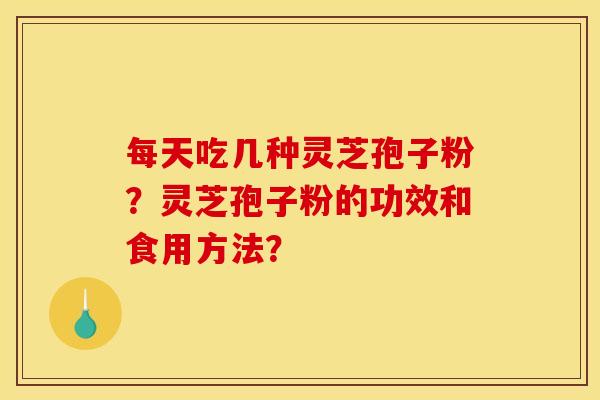 每天吃几种灵芝孢子粉？灵芝孢子粉的功效和食用方法？