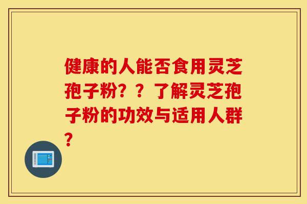 健康的人能否食用灵芝孢子粉？？了解灵芝孢子粉的功效与适用人群？