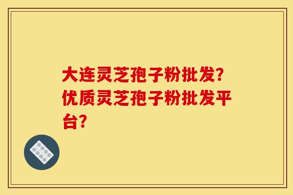 大连灵芝孢子粉批发？优质灵芝孢子粉批发平台？