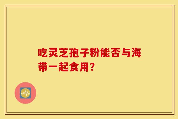 吃灵芝孢子粉能否与海带一起食用？